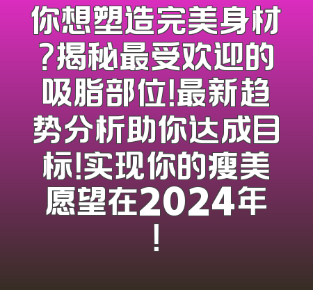 你想塑造完美身材？揭秘最受欢迎的吸脂部位！最新趋势分析助你达成目标！实现你的瘦美愿望在2024年！