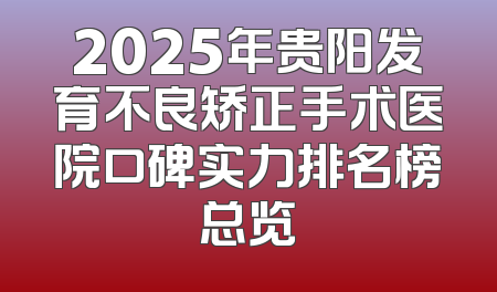 2025年贵阳发育不良矫正手术医院口碑实力排名榜总览