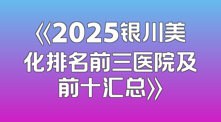 《2025银川美化排名前三医院及前十汇总》