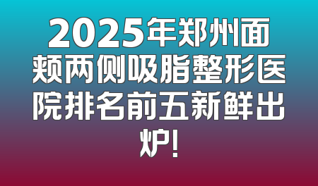 2025年郑州面颊两侧吸脂整形医院排名前五新鲜出炉！