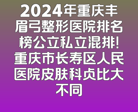 2024年重庆丰眉弓整形医院排名榜公立私立混排！重庆市长寿区人民医院皮肤科占比大不同