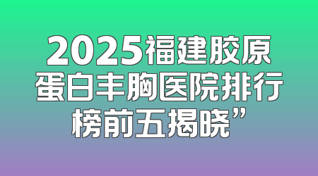 2025福建胶原蛋白丰胸医院排行榜前五揭晓”