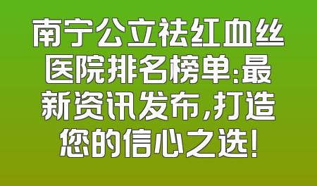 南宁公立祛红血丝医院排名榜单：最新资讯发布，打造您的信心之选！