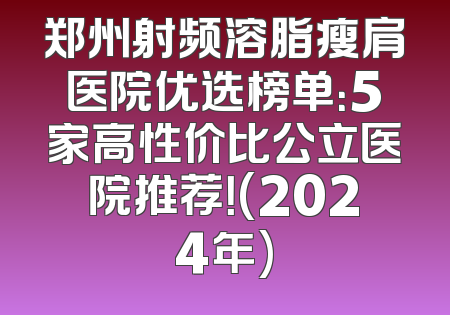 郑州射频溶脂瘦肩医院优选榜单：5家高性价比公立医院推荐！(2024年)