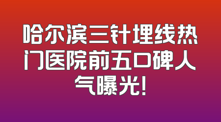 哈尔滨三针埋线热门医院前五口碑人气曝光！