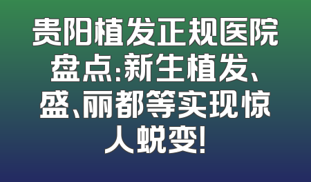 贵阳植发正规医院盘点：新生植发、盛、丽都等实现惊人蜕变！