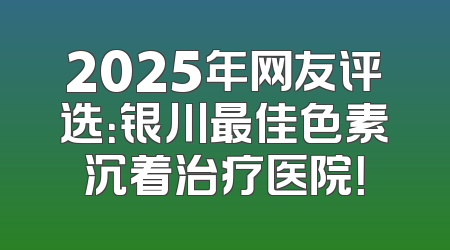 2025年网友评选：银川最佳色素沉着治疗医院！