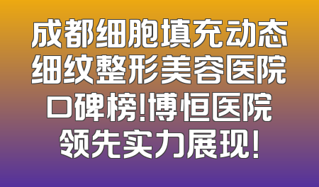 成都细胞填充动态细纹整形美容医院口碑榜！博恒医院领先实力展现！