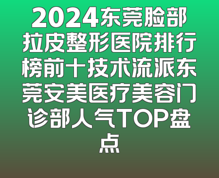 2024东莞脸部拉皮整形医院排行榜前十技术流派东莞安美医疗美容门诊部人气TOP盘点