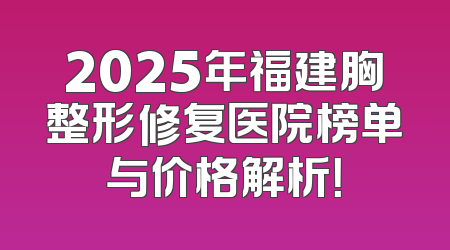 2025年福建胸整形修复医院榜单与价格解析！