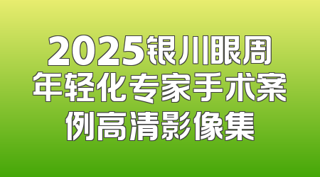 2025银川眼周年轻化专家手术案例高清影像集