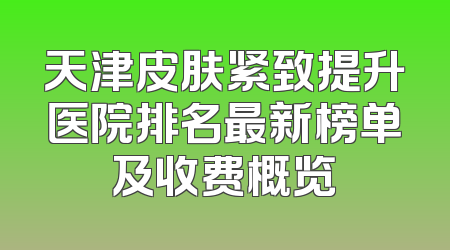 天津皮肤紧致提升医院排名最新榜单及收费概览