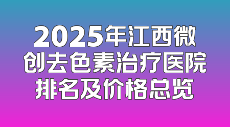 2025年江西微创去色素治疗医院排名及价格总览
