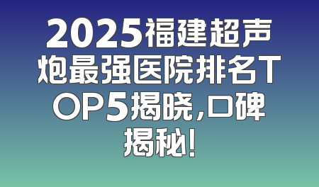 2025福建超声炮最强医院排名TOP5揭晓，口碑揭秘！