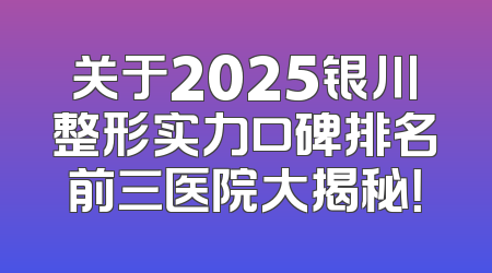关于2025银川整形实力口碑排名前三医院大揭秘！