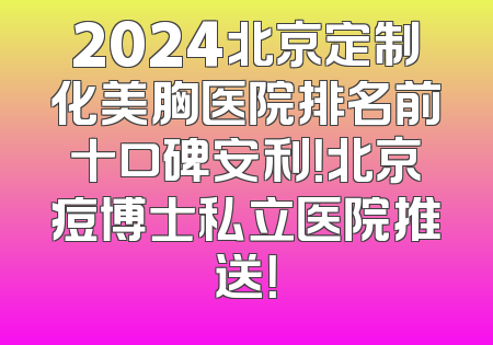 2024北京定制化美胸医院排名前十口碑安利！北京痘博士私立医院推送！
