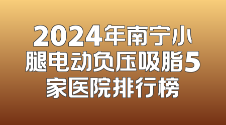 2024年南宁小腿电动负压吸脂5家医院排行榜