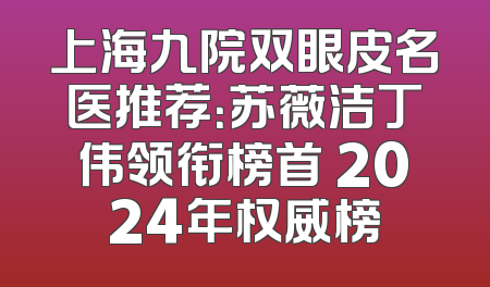上海九院双眼皮名医推荐：苏薇洁丁伟领衔榜首 2024年权威榜