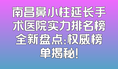 南昌鼻小柱延长手术医院实力排名榜全新盘点：权威榜单揭秘！