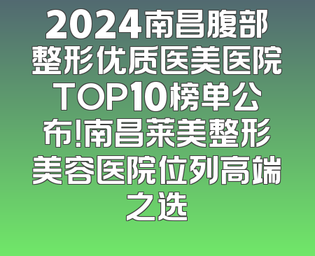 2024南昌腹部整形优质医美医院TOP10榜单公布！南昌莱美整形美容医院位列高端之选