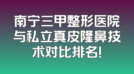南宁三甲整形医院与私立真皮隆鼻技术对比排名!