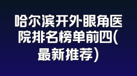 哈尔滨开外眼角医院排名榜单前四（最新推荐）