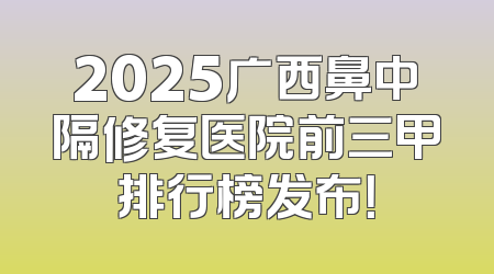 2025广西鼻中隔修复医院前三甲排行榜发布！