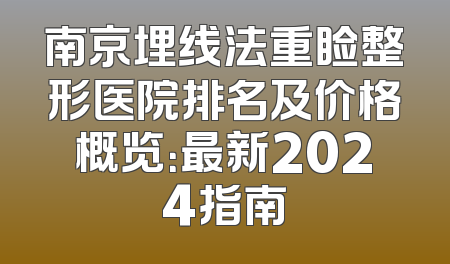 南京埋线法重睑整形医院排名及价格概览：最新2024指南
