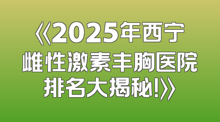 《2025年西宁雌性激素丰胸医院排名大揭秘！》