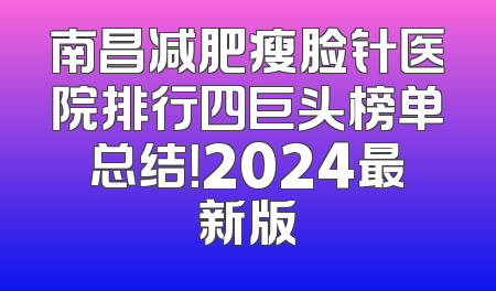 南昌减肥瘦脸针医院排行四巨头榜单总结！2024最新版