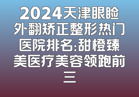 2024天津眼睑外翻矫正整形热门医院排名：甜橙臻美医疗美容领跑前三