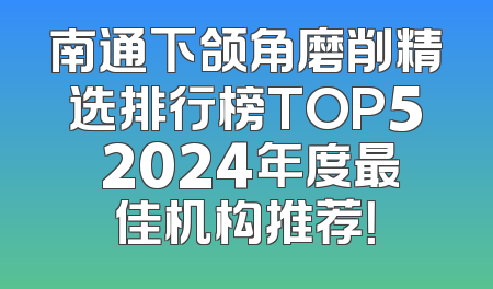 南通下颌角磨削精选排行榜TOP5 2024年度最佳机构推荐！