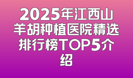 2025年江西山羊胡种植医院精选排行榜TOP5介绍