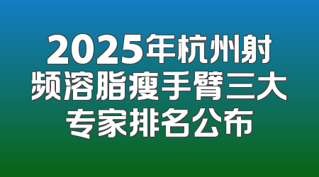 2025年杭州射频溶脂瘦手臂三大专家排名公布
