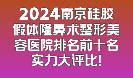 2024南京硅胶假体隆鼻术整形美容医院排名前十名实力大评比！