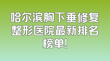 哈尔滨胸下垂修复整形医院最新排名榜单！
