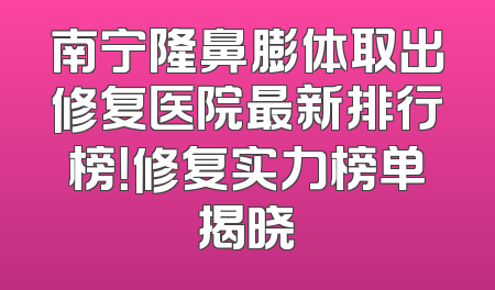 南宁隆鼻膨体取出修复医院最新排行榜！修复实力榜单揭晓