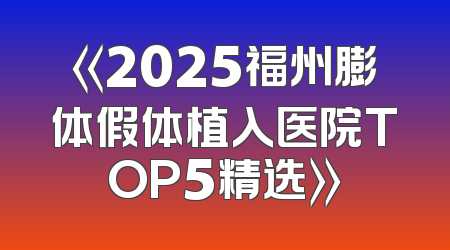 《2025福州膨体假体植入医院TOP5精选》