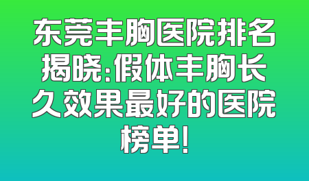 东莞丰胸医院排名揭晓：假体丰胸长久效果最好的医院榜单！