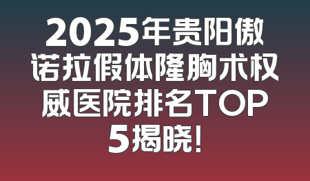 2025年贵阳傲诺拉假体隆胸术权威医院排名TOP5揭晓！
