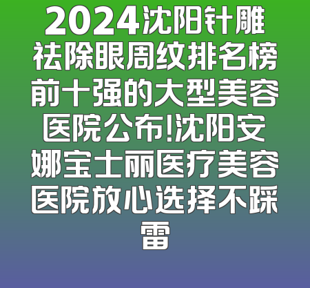 2024沈阳针雕祛除眼周纹排名榜前十强的大型美容医院公布！沈阳安娜宝士丽医疗美容医院放心选择不踩雷