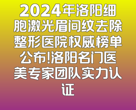 2024年洛阳细胞激光眉间纹去除整形医院权威榜单公布！洛阳名门医美专家团队实力认证