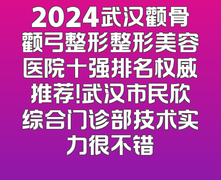 2024武汉颧骨颧弓整形整形美容医院十强排名权威推荐！武汉市民欣综合门诊部技术实力很不错