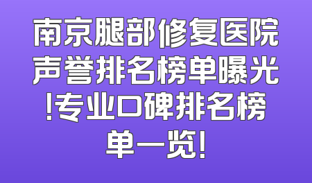 南京腿部修复医院声誉排名榜单曝光！专业口碑排名榜单一览！