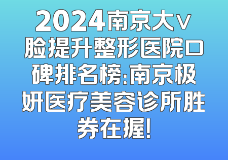 2024南京大v脸提升整形医院口碑排名榜：南京极妍医疗美容诊所胜券在握！