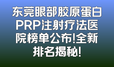 东莞眼部胶原蛋白PRP注射疗法医院榜单公布！全新排名揭秘！