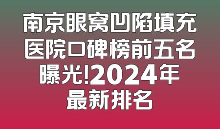 南京眼窝凹陷填充医院口碑榜前五名曝光！2024年最新排名