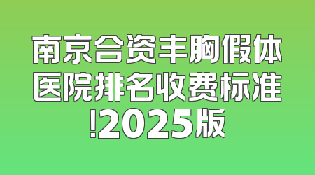 南京合资丰胸假体医院排名收费标准！2025版