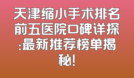 天津缩小手术排名前五医院口碑详探：最新推荐榜单揭秘！
