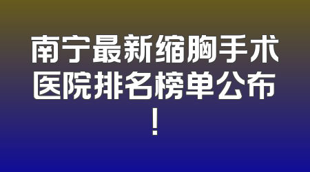 南宁最新缩胸手术医院排名榜单公布！